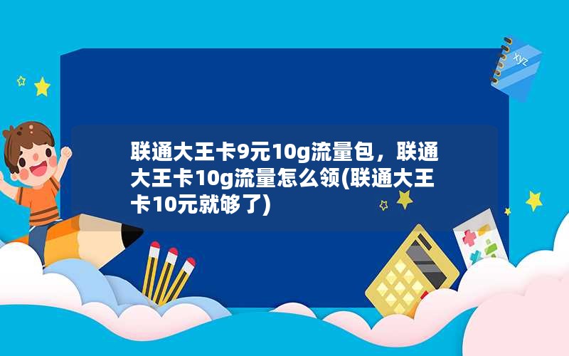 联通大王卡9元10g流量包，联通大王卡10g流量怎么领(联通大王卡10元就够了)