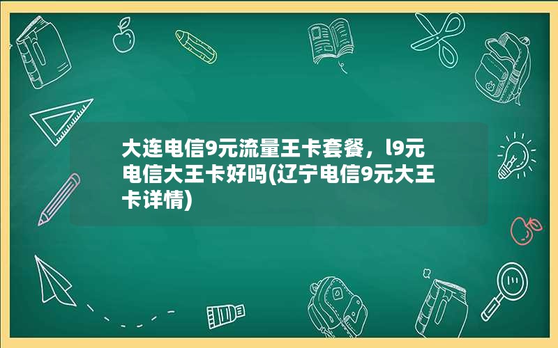 大连电信9元流量王卡套餐，l9元电信大王卡好吗(辽宁电信9元大王卡详情)