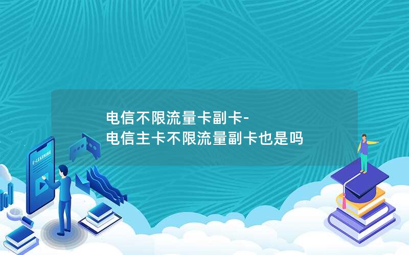 电信不限流量卡副卡-电信主卡不限流量副卡也是吗