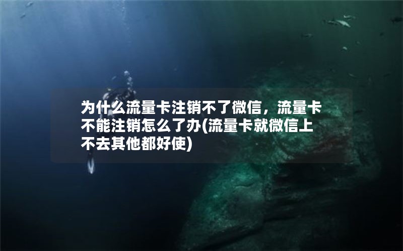 为什么流量卡注销不了微信，流量卡不能注销怎么了办(流量卡就微信上不去其他都好使)