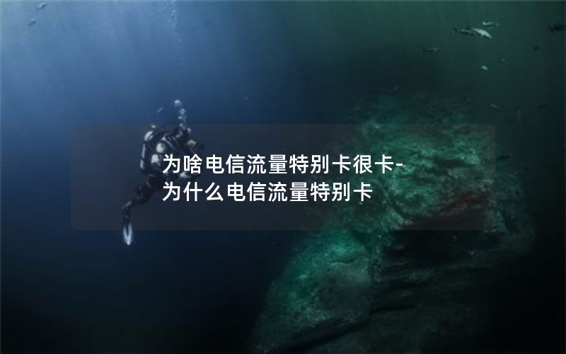 为啥电信流量特别卡很卡-为什么电信流量特别卡