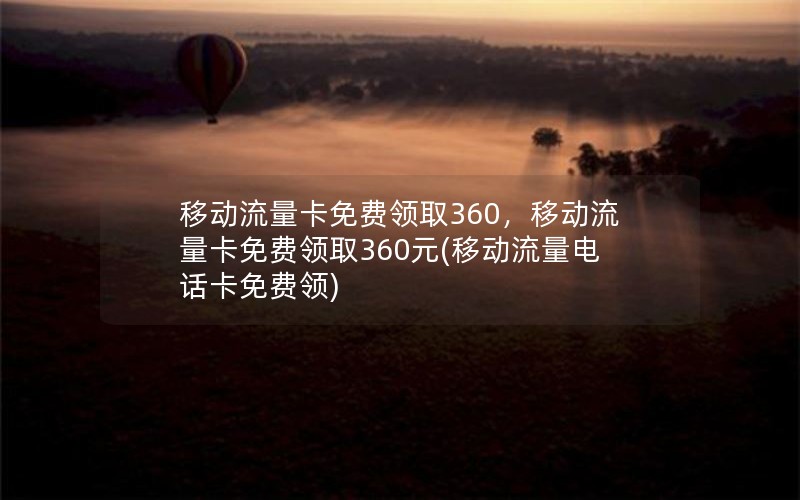 移动流量卡免费领取360，移动流量卡免费领取360元(移动流量电话卡免费领)