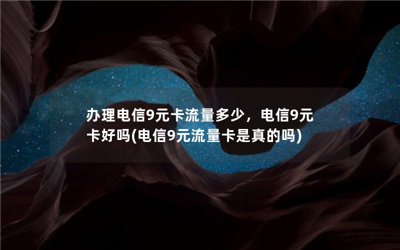 办理电信9元卡流量多少，电信9元卡好吗(电信9元流量卡是真的吗)