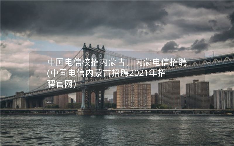 中国电信校招内蒙古，内蒙电信招聘(中国电信内蒙古招聘2021年招聘官网)