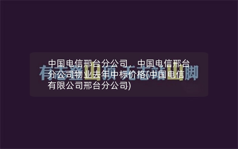 中国电信邢台分公司，中国电信邢台分公司物业去年中标价格(中国电信有限公司邢台分公司)