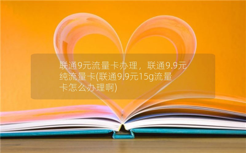 联通9元流量卡办理，联通9.9元纯流量卡(联通9.9元15g流量卡怎么办理啊)