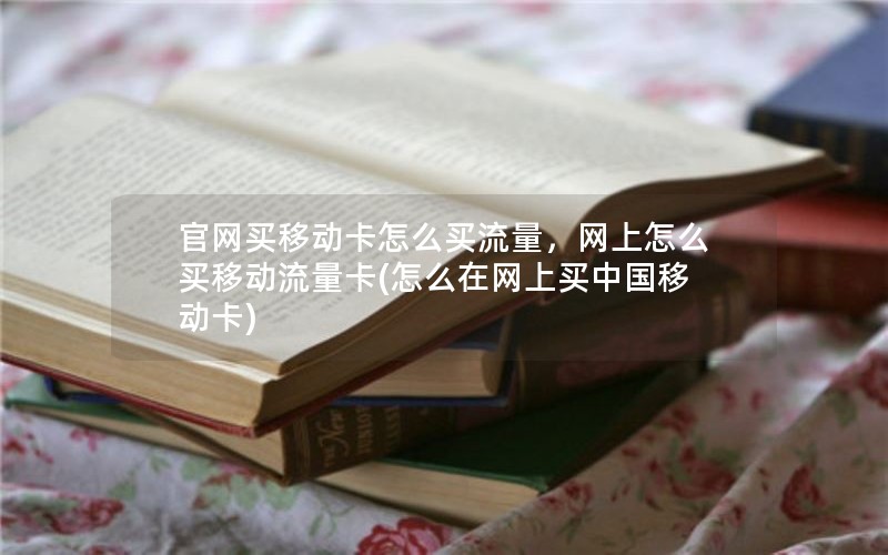 官网买移动卡怎么买流量，网上怎么买移动流量卡(怎么在网上买中国移动卡)