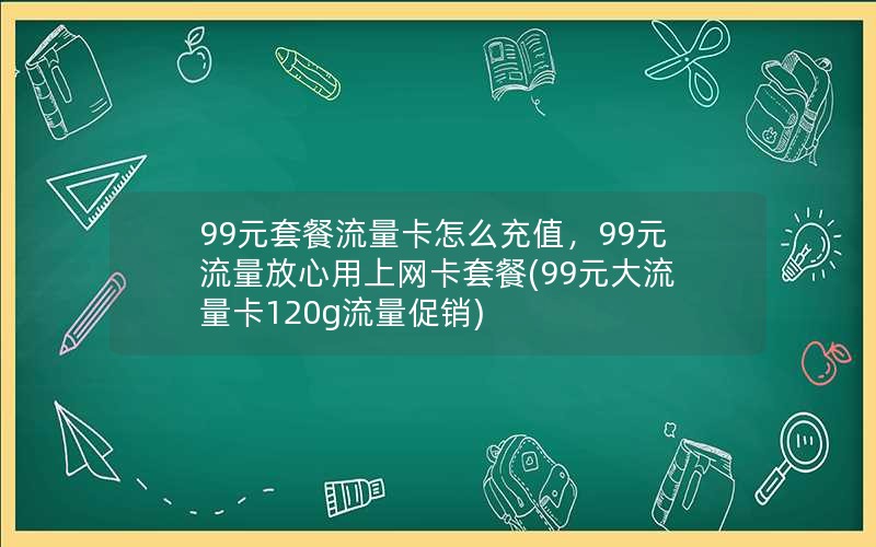 99元套餐流量卡怎么充值，99元流量放心用上网卡套餐(99元大流量卡120g流量促销)