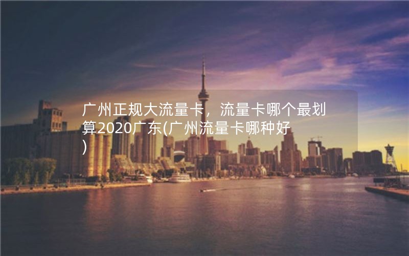 广州正规大流量卡，流量卡哪个最划算2020广东(广州流量卡哪种好)