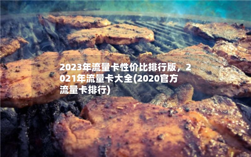 2023年流量卡性价比排行版，2021年流量卡大全(2020官方流量卡排行)