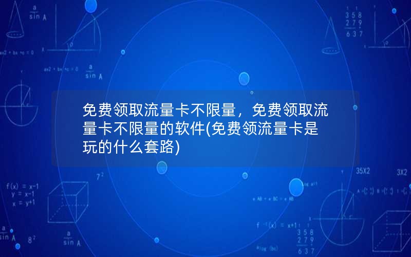 免费领取流量卡不限量，免费领取流量卡不限量的软件(免费领流量卡是玩的什么套路)