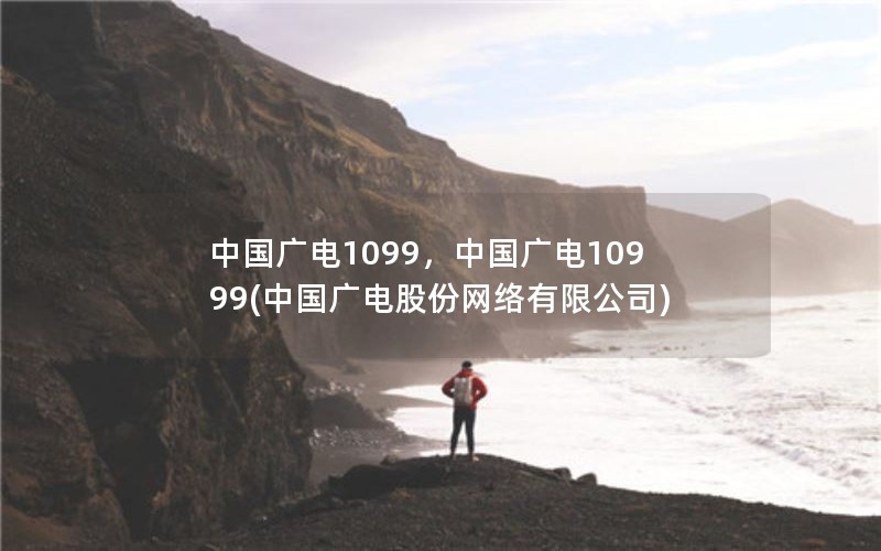 中国广电1099，中国广电10999(中国广电股份网络有限公司)