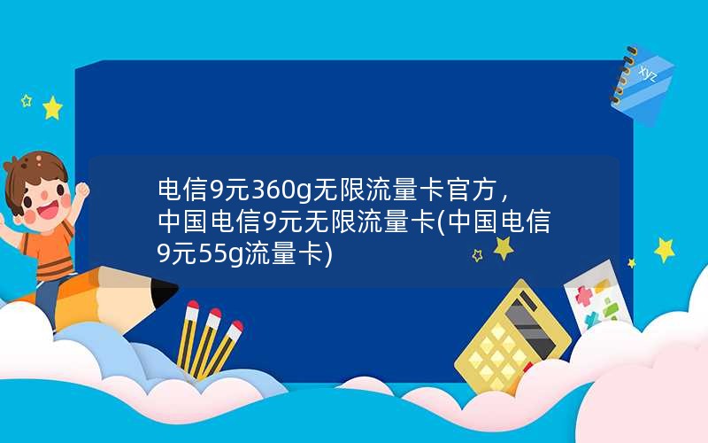 电信9元360g无限流量卡官方，中国电信9元无限流量卡(中国电信9元55g流量卡)