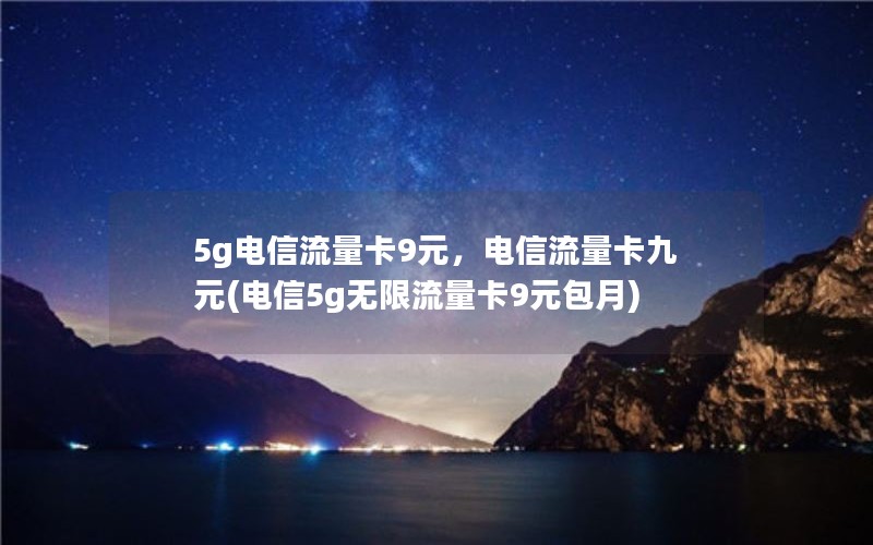 5g电信流量卡9元，电信流量卡九元(电信5g无限流量卡9元包月)