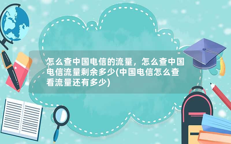 怎么查中国电信的流量，怎么查中国电信流量剩余多少(中国电信怎么查看流量还有多少)