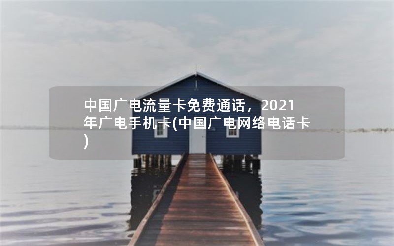 中国广电流量卡免费通话，2021年广电手机卡(中国广电网络电话卡)