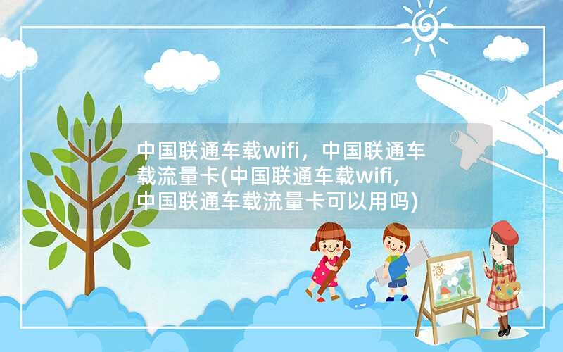 中国联通车载wifi，中国联通车载流量卡(中国联通车载wifi,中国联通车载流量卡可以用吗)