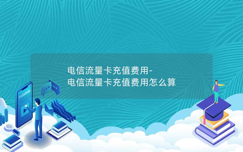 电信流量卡充值费用-电信流量卡充值费用怎么算