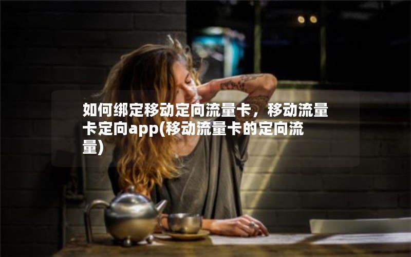 如何绑定移动定向流量卡，移动流量卡定向app(移动流量卡的定向流量)