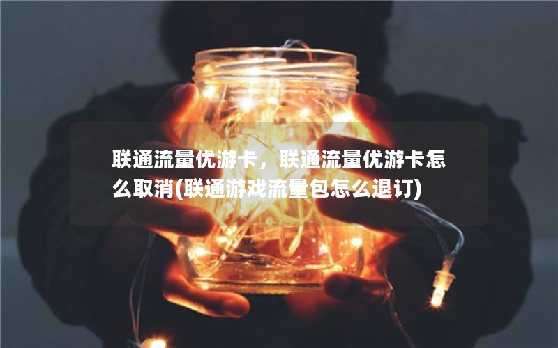 联通流量优游卡，联通流量优游卡怎么取消(联通游戏流量包怎么退订)