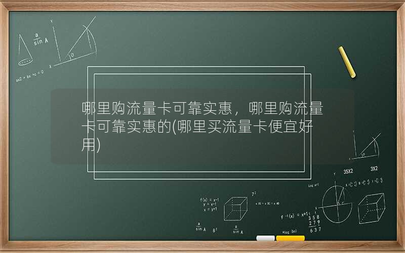 哪里购流量卡可靠实惠，哪里购流量卡可靠实惠的(哪里买流量卡便宜好用)