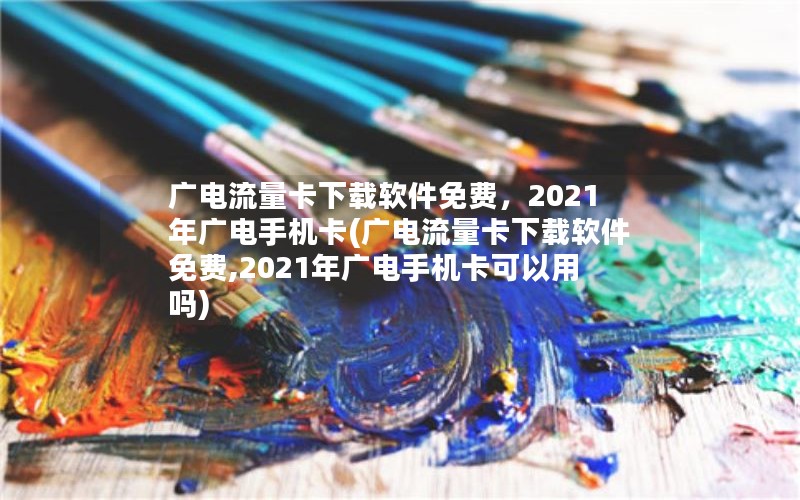 广电流量卡下载软件免费，2021年广电手机卡(广电流量卡下载软件免费,2021年广电手机卡可以用吗)