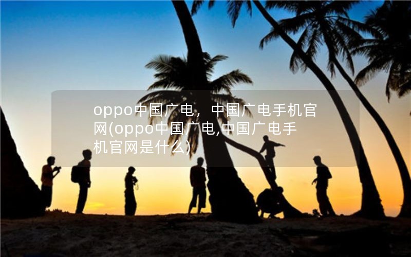 oppo中国广电，中国广电手机官网(oppo中国广电,中国广电手机官网是什么)