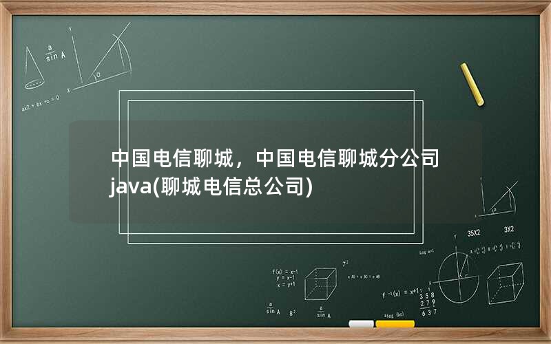 中国电信聊城，中国电信聊城分公司 java(聊城电信总公司)