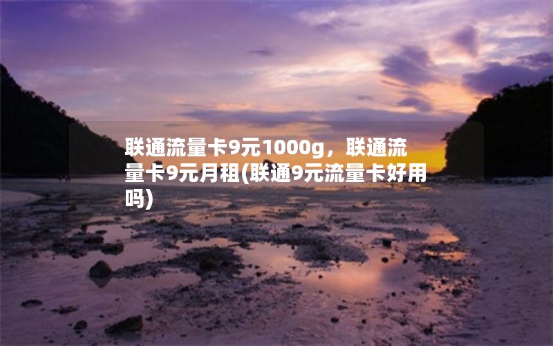 联通流量卡9元1000g，联通流量卡9元月租(联通9元流量卡好用吗)