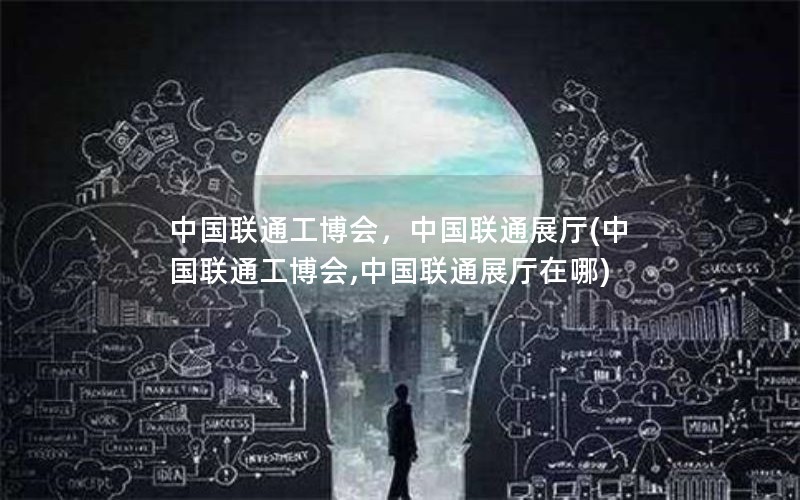 中国联通工博会，中国联通展厅(中国联通工博会,中国联通展厅在哪)