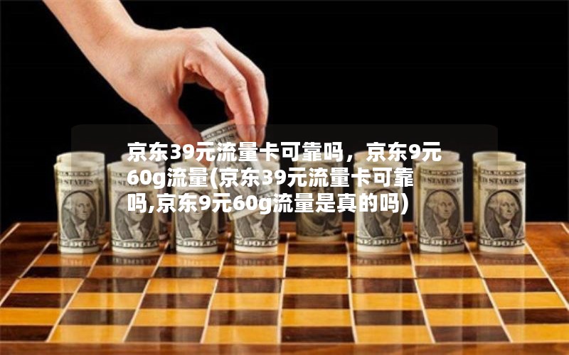 京东39元流量卡可靠吗，京东9元60g流量(京东39元流量卡可靠吗,京东9元60g流量是真的吗)