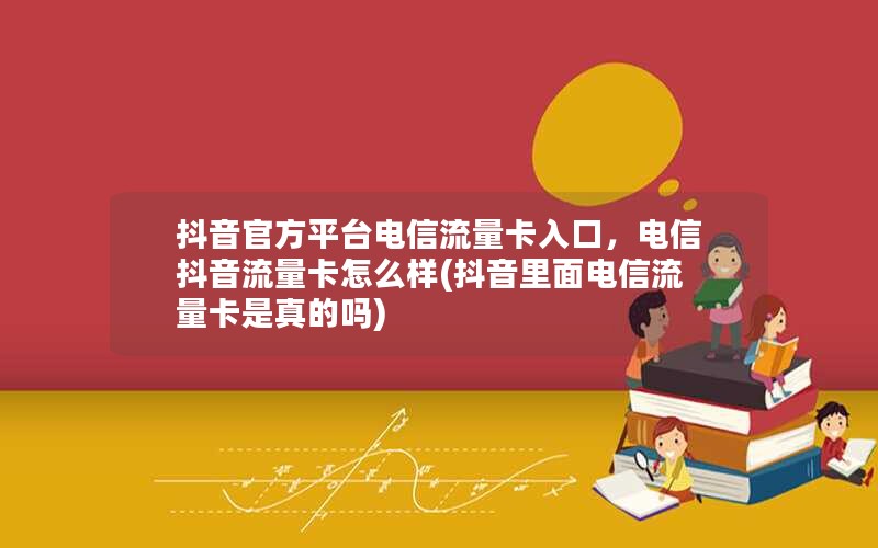 抖音官方平台电信流量卡入口，电信抖音流量卡怎么样(抖音里面电信流量卡是真的吗)