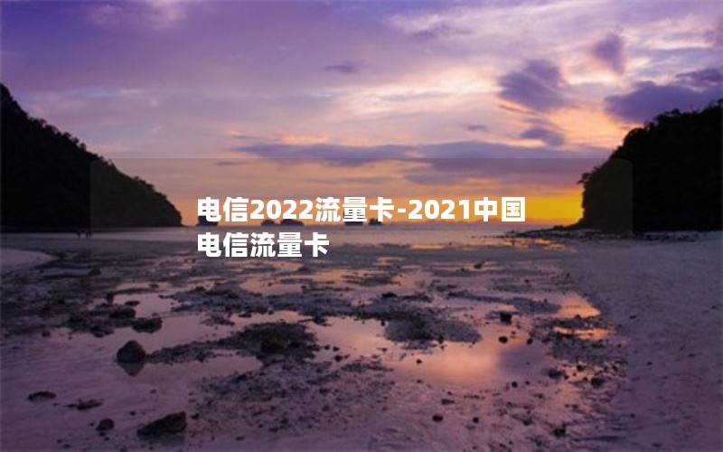 电信2022流量卡-2021中国电信流量卡