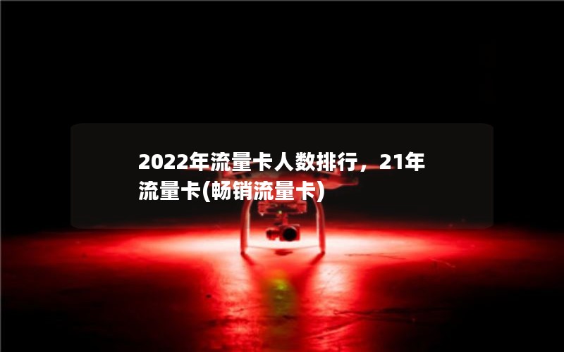 2022年流量卡人数排行，21年流量卡(畅销流量卡)