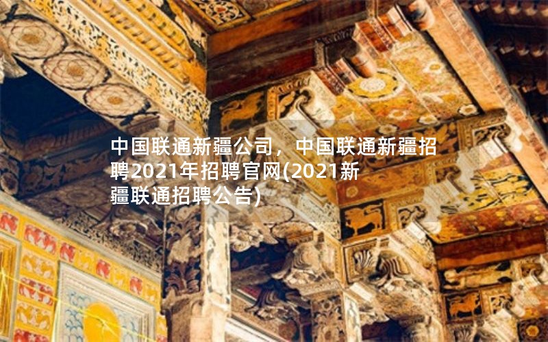 中国联通新疆公司，中国联通新疆招聘2021年招聘官网(2021新疆联通招聘公告)