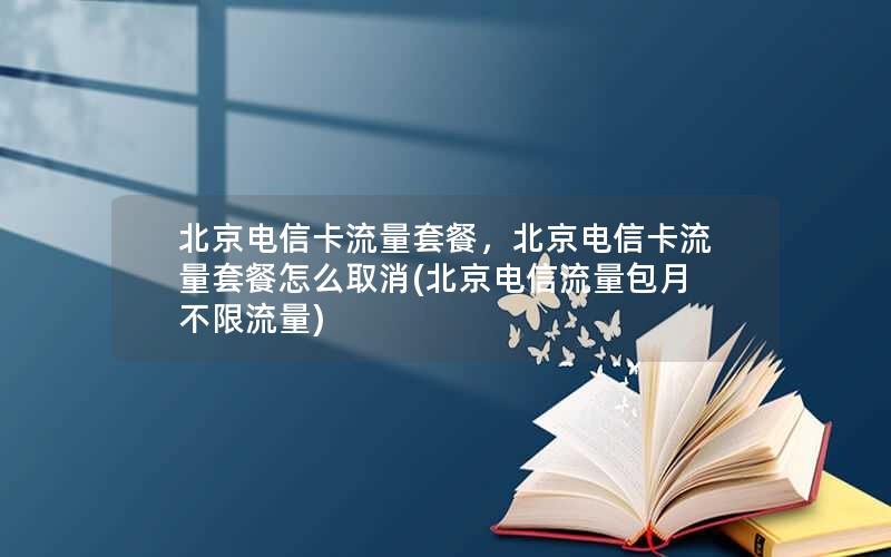 北京电信卡流量套餐，北京电信卡流量套餐怎么取消(北京电信流量包月不限流量)