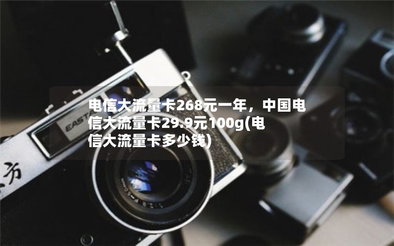 电信大流量卡268元一年，中国电信大流量卡29.9元100g(电信大流量卡多少钱)