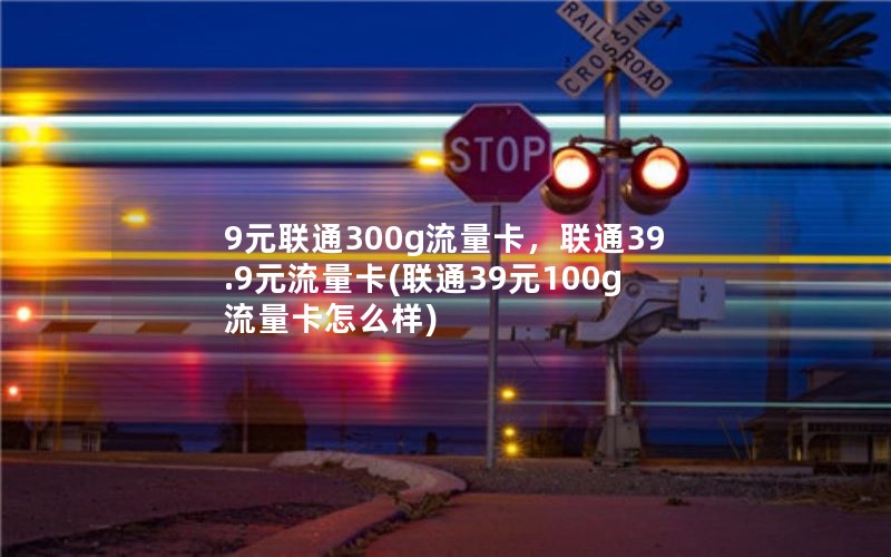 9元联通300g流量卡，联通39.9元流量卡(联通39元100g流量卡怎么样)