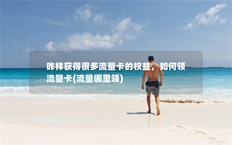 咋样获得很多流量卡的权益，如何领流量卡(流量哪里领)