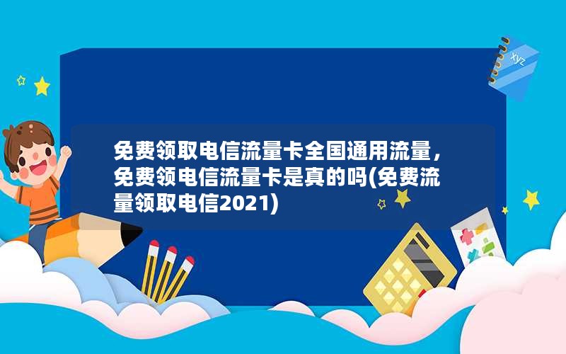 免费领取电信流量卡全国通用流量，免费领电信流量卡是真的吗(免费流量领取电信2021)