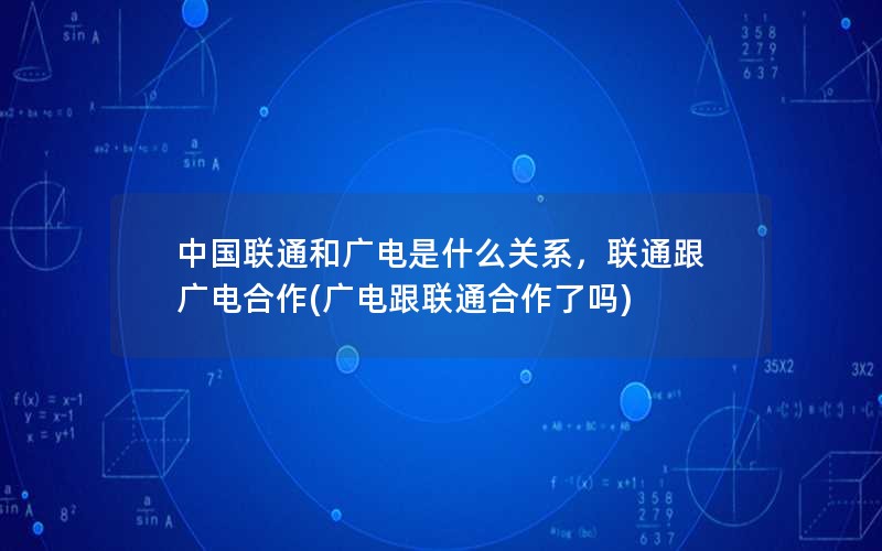 中国联通和广电是什么关系，联通跟广电合作(广电跟联通合作了吗)