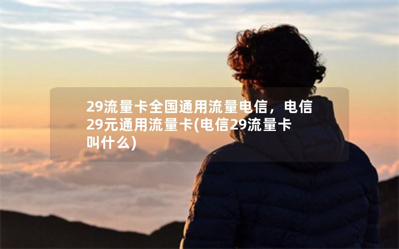 29流量卡全国通用流量电信，电信29元通用流量卡(电信29流量卡叫什么)