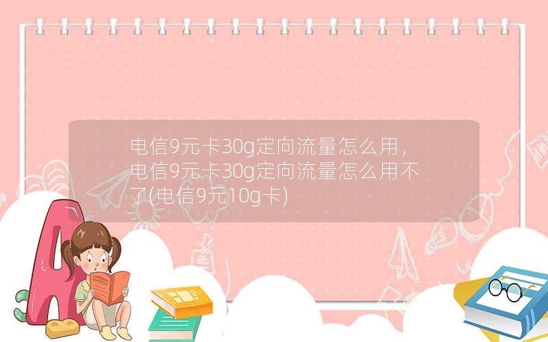 电信9元卡30g定向流量怎么用，电信9元卡30g定向流量怎么用不了(电信9元10g卡)