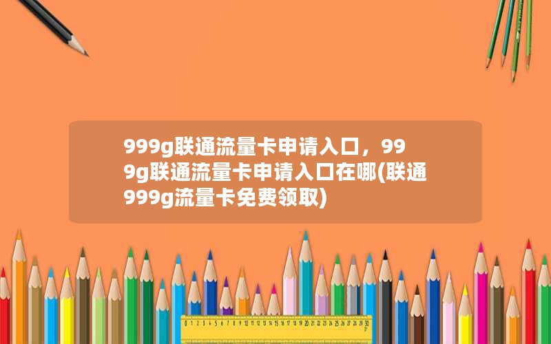 999g联通流量卡申请入口，999g联通流量卡申请入口在哪(联通999g流量卡免费领取)