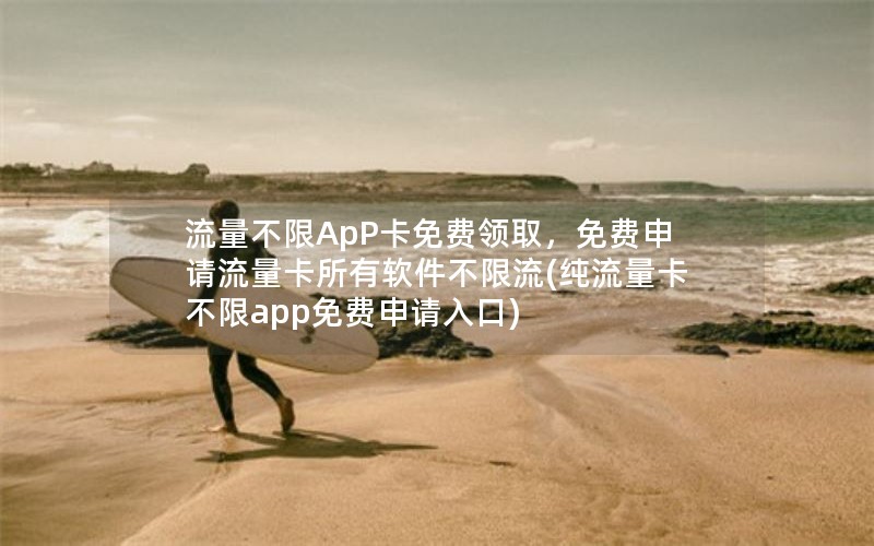 流量不限ApP卡免费领取，免费申请流量卡所有软件不限流(纯流量卡不限app免费申请入口)