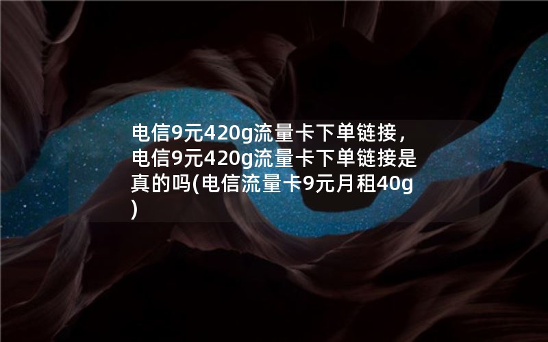 电信9元420g流量卡下单链接，电信9元420g流量卡下单链接是真的吗(电信流量卡9元月租40g)