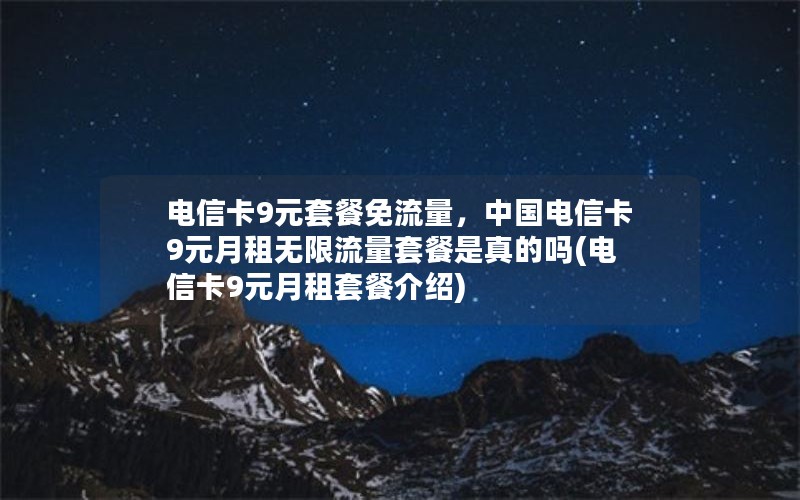 电信卡9元套餐免流量，中国电信卡9元月租无限流量套餐是真的吗(电信卡9元月租套餐介绍)