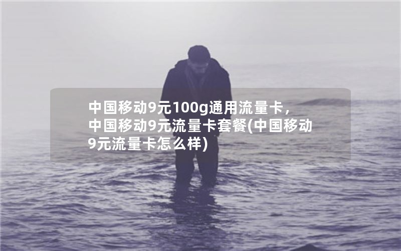 中国移动9元100g通用流量卡，中国移动9元流量卡套餐(中国移动9元流量卡怎么样)