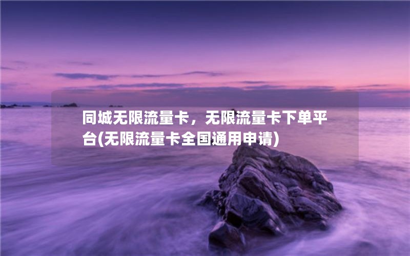 同城无限流量卡，无限流量卡下单平台(无限流量卡全国通用申请)