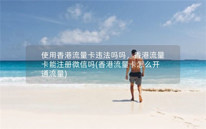 使用香港流量卡违法吗吗，香港流量卡能注册微信吗(香港流量卡怎么开通流量)